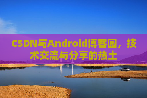 CSDN与Android博客园，技术交流与分享的热土