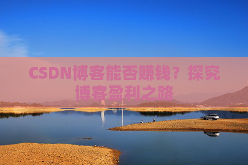 CSDN博客能否赚钱？探究博客盈利之路