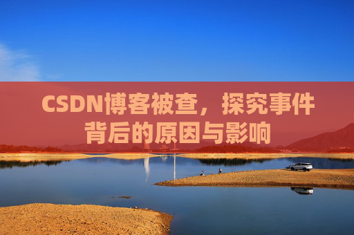 CSDN博客被查，探究事件背后的原因与影响
